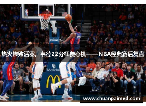 热火惨败活塞，韦德22分枉费心机——NBA经典赛后复盘