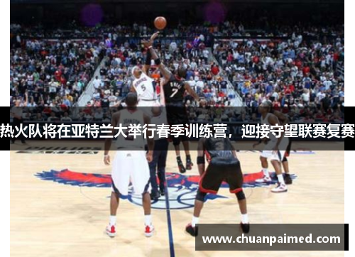 热火队将在亚特兰大举行春季训练营，迎接守望联赛复赛