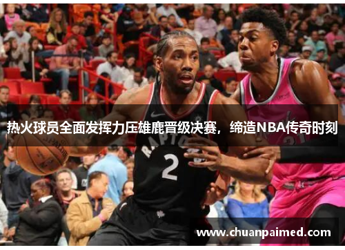 热火球员全面发挥力压雄鹿晋级决赛，缔造NBA传奇时刻