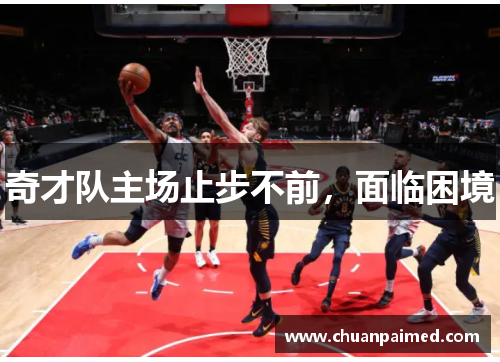 奇才队主场止步不前，面临困境