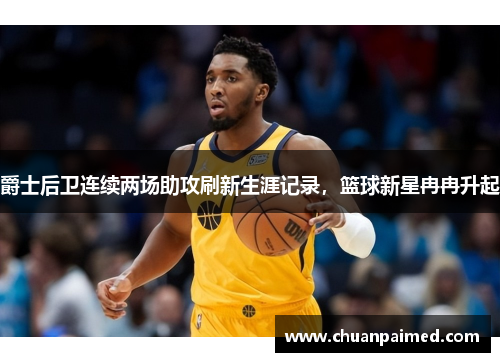 爵士后卫连续两场助攻刷新生涯记录，篮球新星冉冉升起