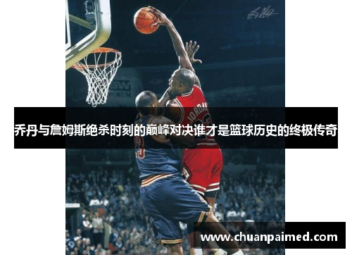 乔丹与詹姆斯绝杀时刻的巅峰对决谁才是篮球历史的终极传奇