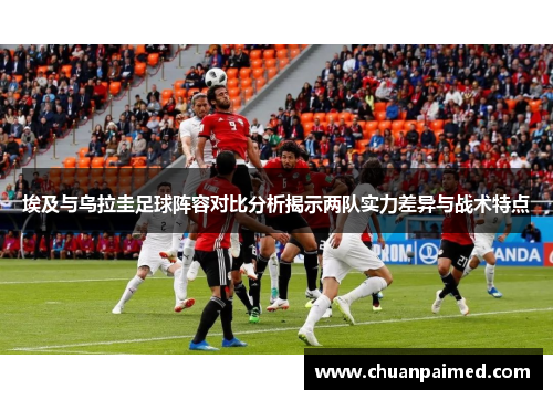 埃及与乌拉圭足球阵容对比分析揭示两队实力差异与战术特点