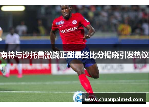 南特与沙托鲁激战正酣最终比分揭晓引发热议