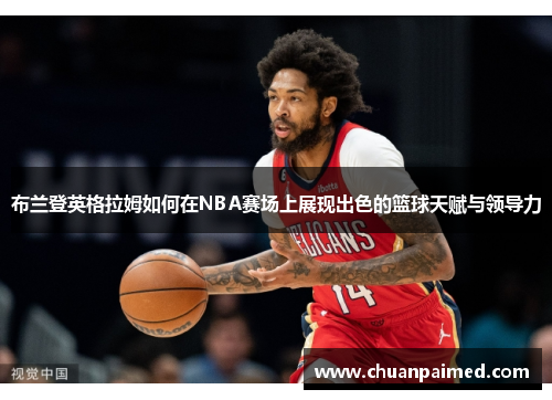 布兰登英格拉姆如何在NBA赛场上展现出色的篮球天赋与领导力