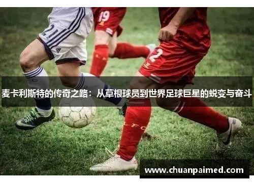 麦卡利斯特的传奇之路：从草根球员到世界足球巨星的蜕变与奋斗