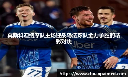 竞技宝莫斯科迪纳摩队主场迎战乌法球队全力争胜的精彩对决