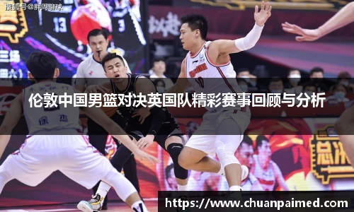 竞技宝伦敦中国男篮对决英国队精彩赛事回顾与分析